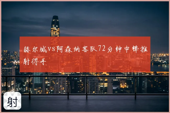赫尔城vs阿森纳客队72分钟中锋推射得手