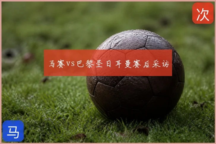 马赛vs巴黎圣日耳曼赛后采访