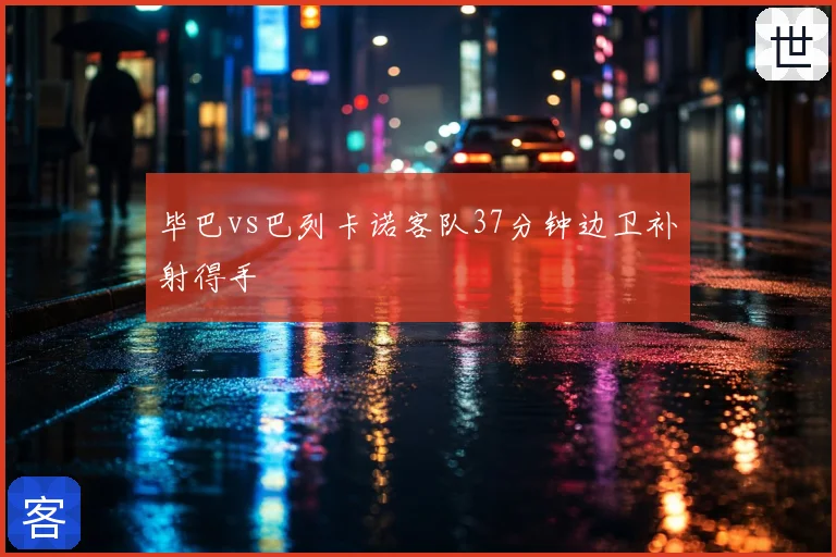 毕巴vs巴列卡诺客队37分钟边卫补射得手