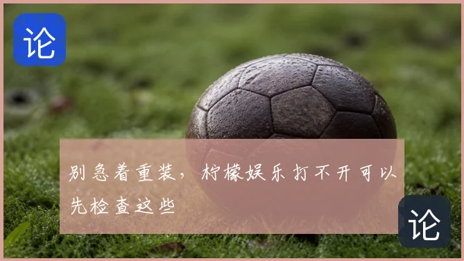 别急着重装，柠檬娱乐打不开可以先检查这些