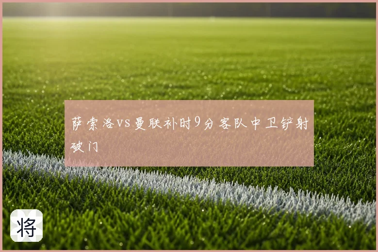萨索洛vs曼联补时9分客队中卫铲射破门